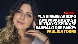 “La Virgen arropó a mi papá hasta su último suspiro se sabrá lo que pasó” Paulina Torre