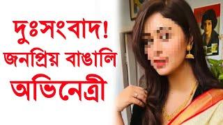 আচমকাই খারাপ খবর জনপ্রিয় বাঙালি অভিনেত্রী। sad news for popular bengali actress ।