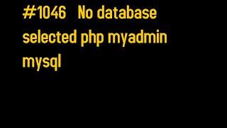 How to fix #1046   No database selected php myadmin  mysql