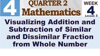 Q2 MATH 4 WEEK 4 LESSON 3  VISUALIZING ADDITION AND SUBTRACTION OF SIMILAR AND DISSIMILAR FRACTION