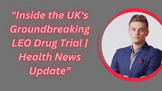 Inside the UKs Groundbreaking LEO Drug Trial  Health News Update