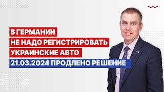 В Германии не надо регистрировать украинские авто.  21.03.2024 продлено разрешение