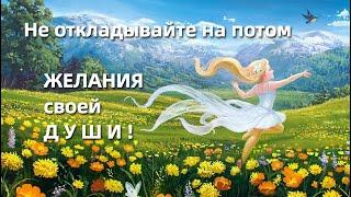 ВАЖНО не откладывать на потом желания Души 