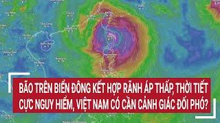 Bão trên Biển Đông kết hợp rãnh áp thấp thời tiết nguy hiểm Việt Nam cần cảnh giác đối phó?