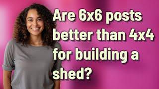 Are 6x6 posts better than 4x4 for building a shed?