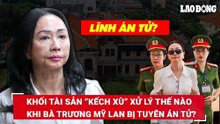 Tử hình bà Trương Mỹ Lan Khối tài sản “kếch xù” với nhiều bất động sản và tiền mặt xử lý ra sao?