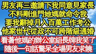 男友再三邀請下我同意見家長，不料剛進門她媽就命令我，要我辭掉月入百萬工作考公，他家世代從政不允許跨階級通婚，看著他媽的辦公室組長牌我笑了，隨後一句話驚呆全場男友求饒真情故事會老年故事情感需求