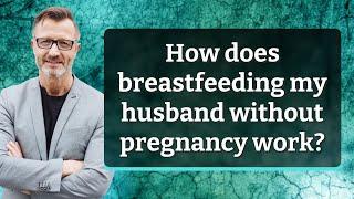 How does breastfeeding my husband without pregnancy work?