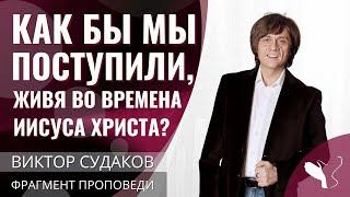 Виктор Судаков  Живущие во времена Иисуса Христа Как бы мы поступили?  Фрагмент проповеди