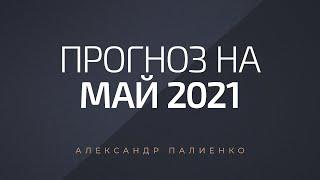Прогноз на Май 2021 года. Александр Палиенко.