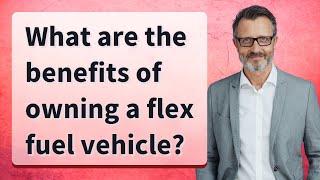 What are the benefits of owning a flex fuel vehicle?