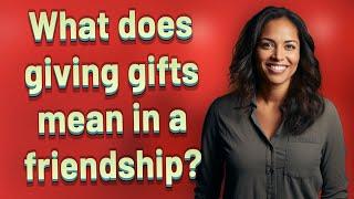 What does giving gifts mean in a friendship?