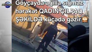 Göyçayda ağılla gəlməz HADİSƏ baş verib QADIN KÜÇƏDƏ ÇIL×PAQ GƏZİB  NƏ BAŞ VERİR???