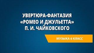 Увертюра-фантазия «Ромео и Джульетта» П. И. Чайковского. Музыка 6 класс.