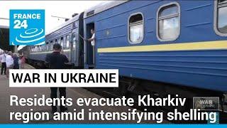 Kharkiv residents evacuate region amid intensifying shelling • FRANCE 24 English