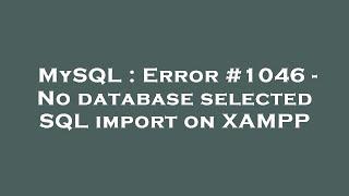 MySQL  Error #1046 - No database selected SQL import on XAMPP