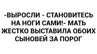 -Выросли - становитесь на ноги сами- мать жестко выставила обоих сыновей за порог