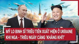 Tin quốc tế Mỹ lo binh sĩ Triều Tiên xuất hiện ở Ukraine khi Nga - Triều ngày càng ‘khăng khít’