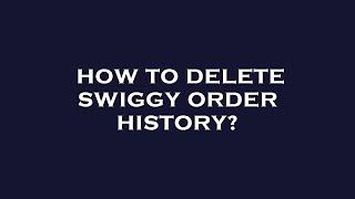 How to delete swiggy order history?