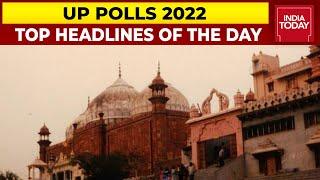 Uttar Pradesh Polls 2022 Top Headlines Of The Day  India Today