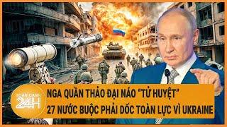 Điểm nóng quốc tế Nga quần thảo đại náo “tử huyệt” 27 nước buộc phải dốc toàn lực vì Ukraine