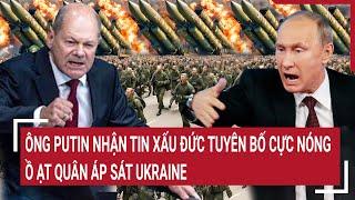 Điểm nóng thế giới Ông Putin nhận tin xấu Đức tuyên bố cực nóng ồ ạt quân áp sát Ukraine