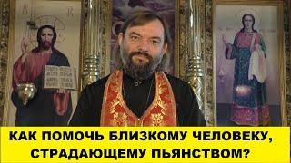 Как помочь близкому человеку страдающему пьянством? Священник Валерий Сосковец