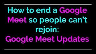 Google Meet Updates How to end a Google Meet so people can’t rejoin