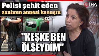 Polis Memuru Şeyda Yılmazı Şehit Eden Zanlının Annesi Konuştu