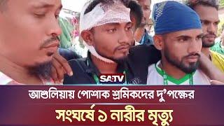 আশুলিয়ায় পোশাক শ্রমিকদের দুপক্ষের সংঘ র্ষে ১ নারীর মৃ ত্যু  Garments Workers Protest  SATV NEWS