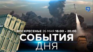 СОБЫТИЯ ДНЯ. ОБСТРЕЛ ЦЕНТРА ИЗРАИЛЯ. 26 мая 1600 - 2000. Новости Израиля сегодня