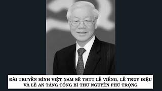 Đài Truyền hình Việt Nam sẽ THTT lễ viếng lễ truy điệu và lễ an táng Tổng bí thư Nguyễn Phú Trọng