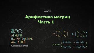 70. Арифметика матриц. Часть 1. Алексей Савватеев. 100 уроков математики