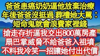 爸爸患癌奶奶逼他放棄治療，年後爸爸沒挺過 葬禮她大罵：短命鬼就會浪費家裡錢，搶走存折逼我交出800萬房產，扇巴掌威脅不給爸爸入祖墳，不料我冷笑一招讓她付出代價真情故事會老年故事情感需求