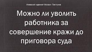 Иж Адвокат Пастухов. Можно ли уволить работника за совершение кражи до приговора суда.