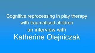 Katherine Olejniczak - Cognitive reprocessing in play therapy with traumatised children