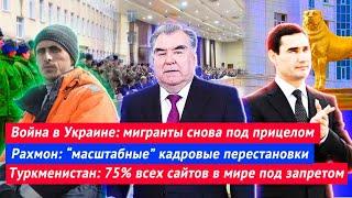 Война в Украине снова мигранты  Рахмон кадровые перестановки  Туркменистан сайты под запретом