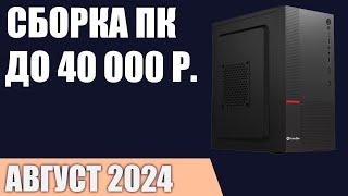 Сборка ПК за 40000 ₽. Август 2024 года. Недорогой игровой компьютер