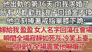 【完結】他出軌的第36天 向我求婚了，所有人都勸我 浪子回頭金不換，他立刻捧著戒指單膝下跪：嫁給我 盈盈 女人名字回蕩在會場，瞬間全場寂靜如死灰 冷笑上臺，一個操作 全場震驚他嚇癱了【爽文】【婚姻】