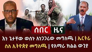 ሰበር ዜና - እነ ጌታቸው ወሰኑ አነጋጋሪው መግለጫ  ኤርትራ ስለ ኢትዮጵያ መግለጫ  የአማራ ክልል ውጊያ