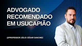 ADVOGADO RECOMENDADO EM USUCAPIÃO. PROFESSOR JÚLIO CÉSAR SANCHEZ