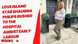 Love Island star shaugna Philips rushed to the hospital amidst early labour