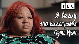 Путь Ирэн  Я вешу 300 кг  TLC