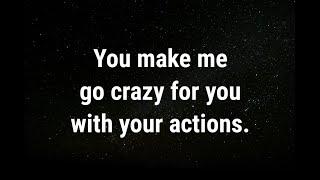  You make me go crazy for you with your actions... current thoughts and feelings