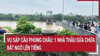 Vụ sập cầu Phong Châu 1 nhà thầu sửa chữa bất ngờ lên tiếng