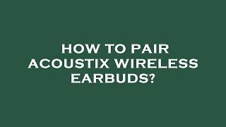 How to pair acoustix wireless earbuds?