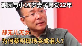 “影帝”谢园与小17岁妻子恩爱22年却无儿无女妻子身份公开蔡明哭成泪人【那些年】