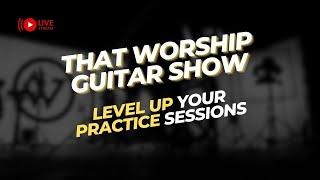 Play Like A Pro - How To Level Up Your Practice Sessions That Worship Guitar Show EP 50