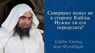 Совершил намаз не в сторону Киблы. Нужно ли его переделать?  Шейх Халид аль-Фулейдж