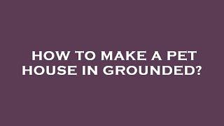 How to make a pet house in grounded?
